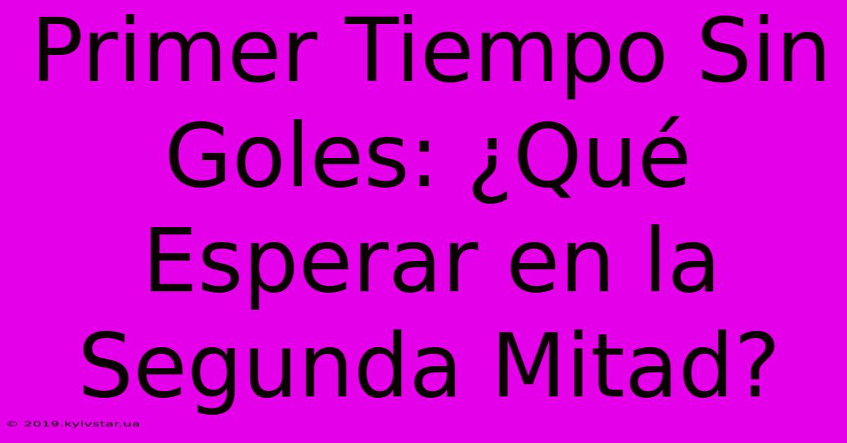 Primer Tiempo Sin Goles: ¿Qué Esperar En La Segunda Mitad?