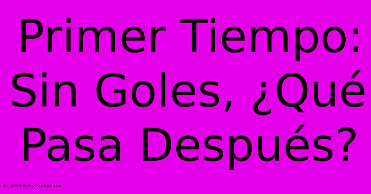 Primer Tiempo: Sin Goles, ¿Qué Pasa Después?