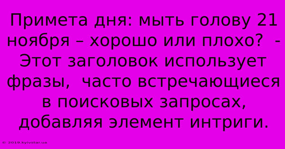 Примета Дня: Мыть Голову 21 Ноября – Хорошо Или Плохо?  -  Этот Заголовок Использует  Фразы,  Часто Встречающиеся В Поисковых Запросах,  Добавляя Элемент Интриги.