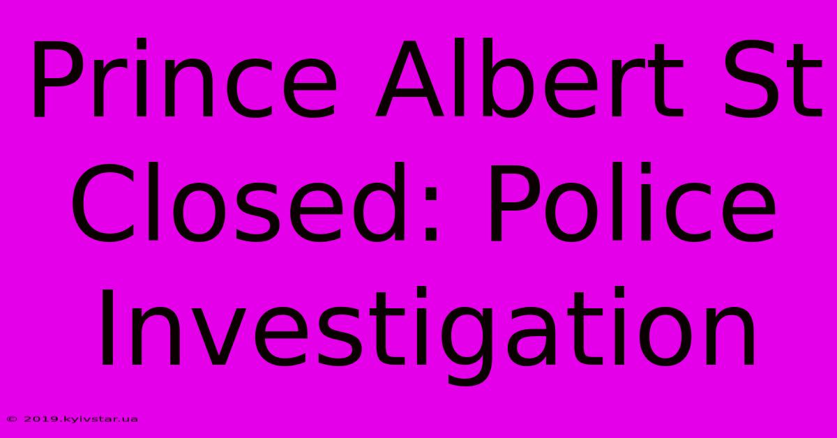 Prince Albert St Closed: Police Investigation