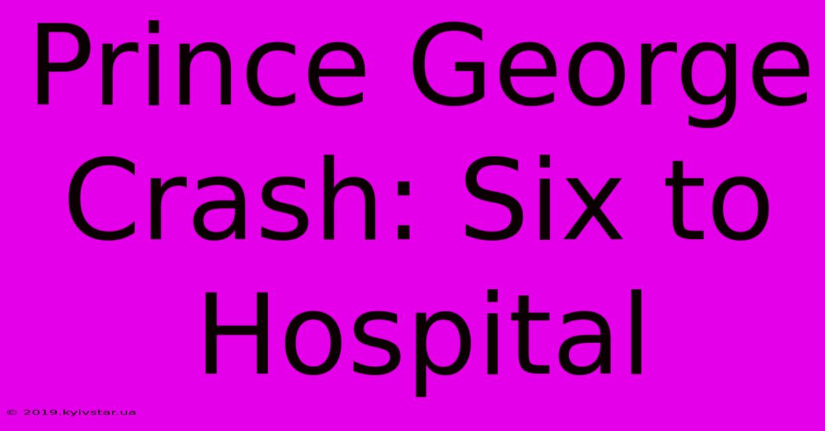 Prince George Crash: Six To Hospital