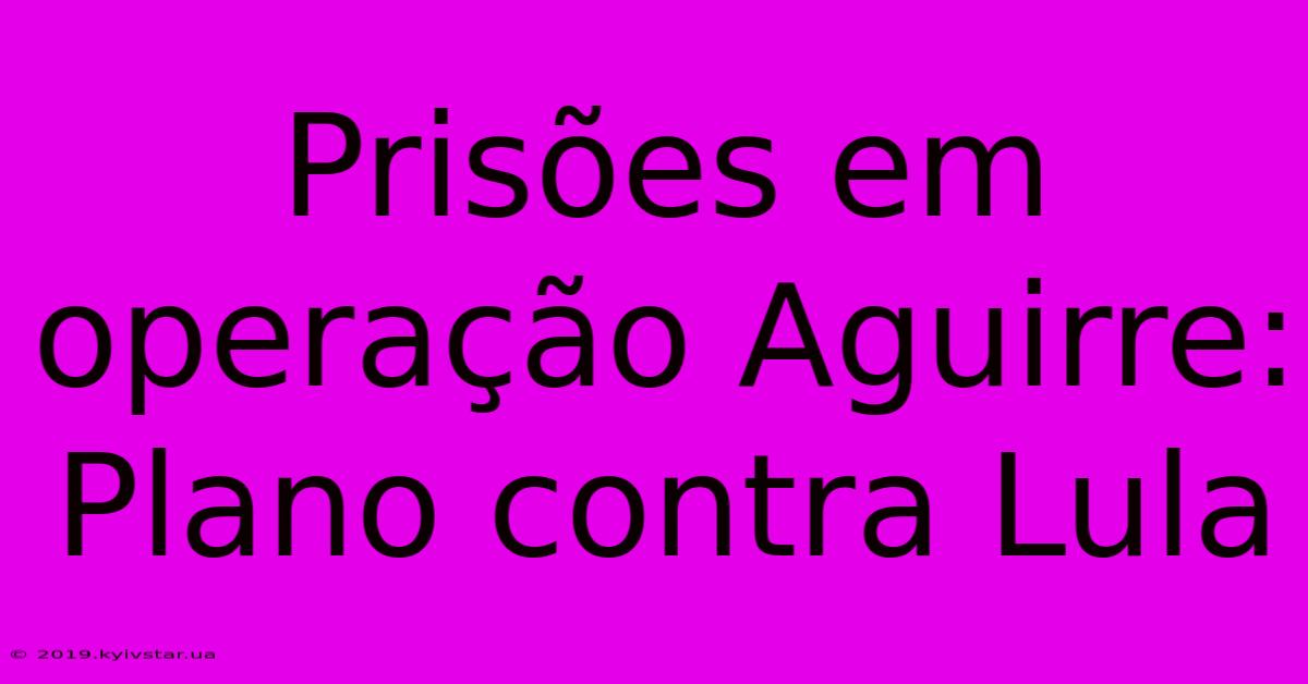 Prisões Em Operação Aguirre: Plano Contra Lula