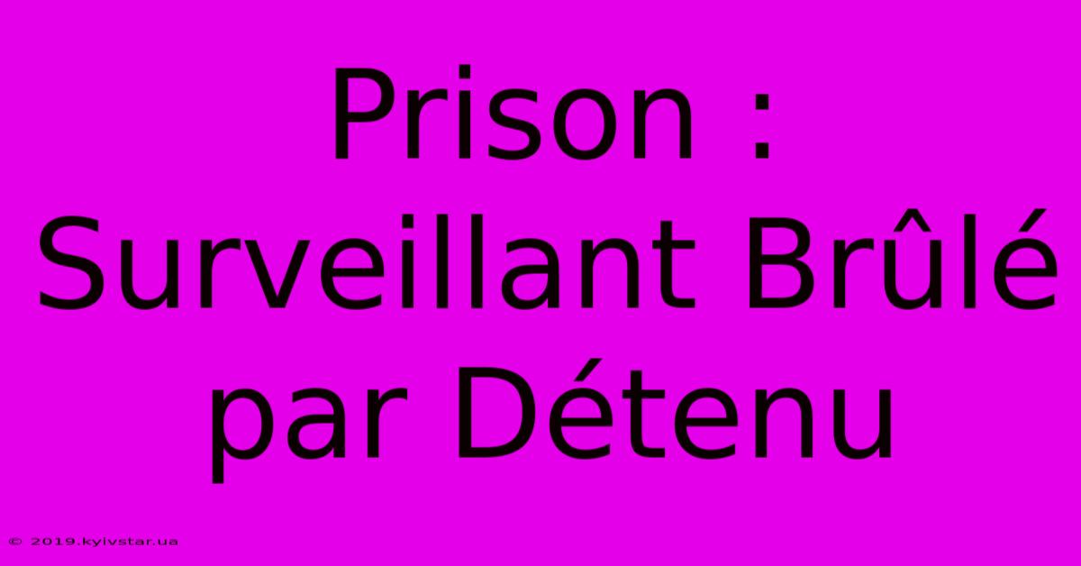 Prison : Surveillant Brûlé Par Détenu