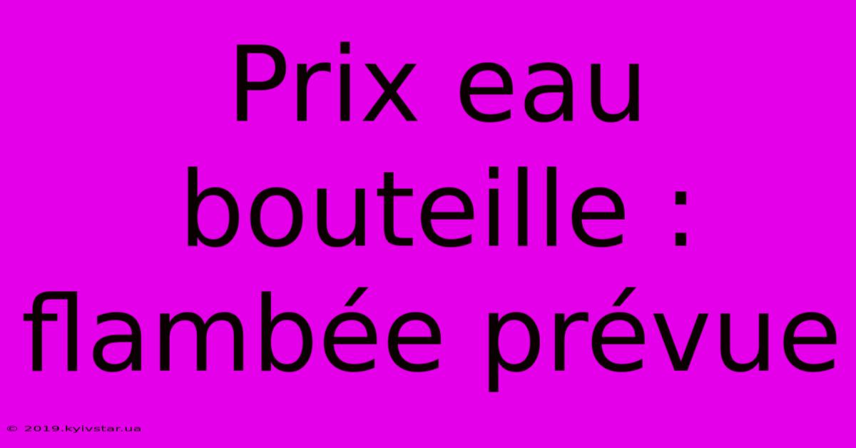 Prix Eau Bouteille : Flambée Prévue