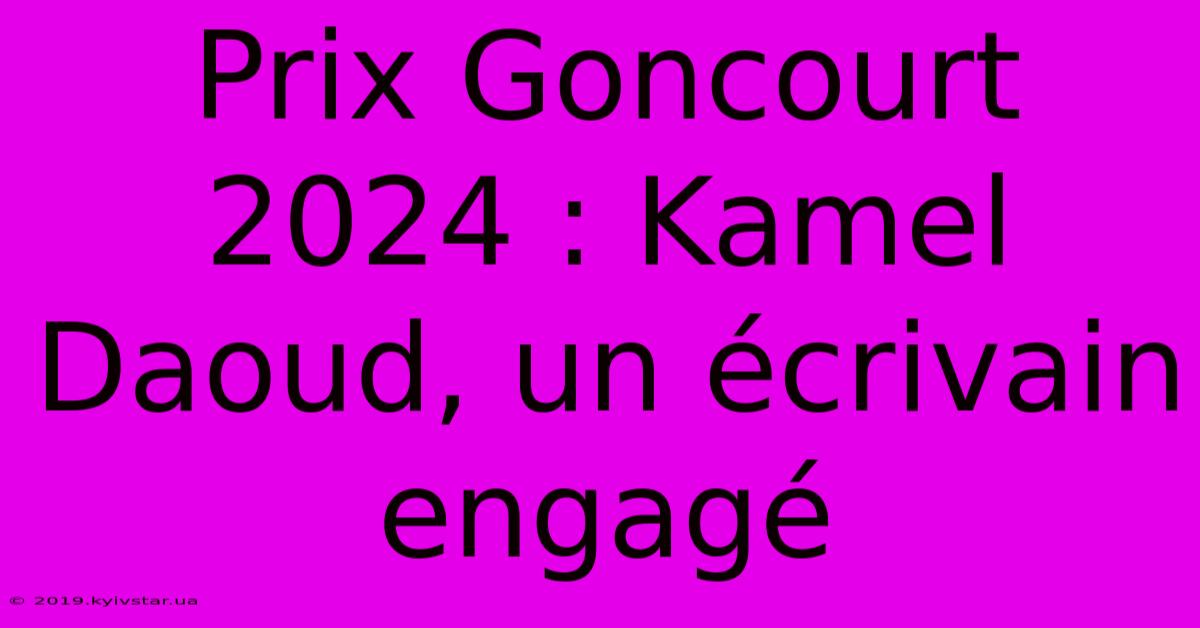 Prix Goncourt 2024 : Kamel Daoud, Un Écrivain Engagé