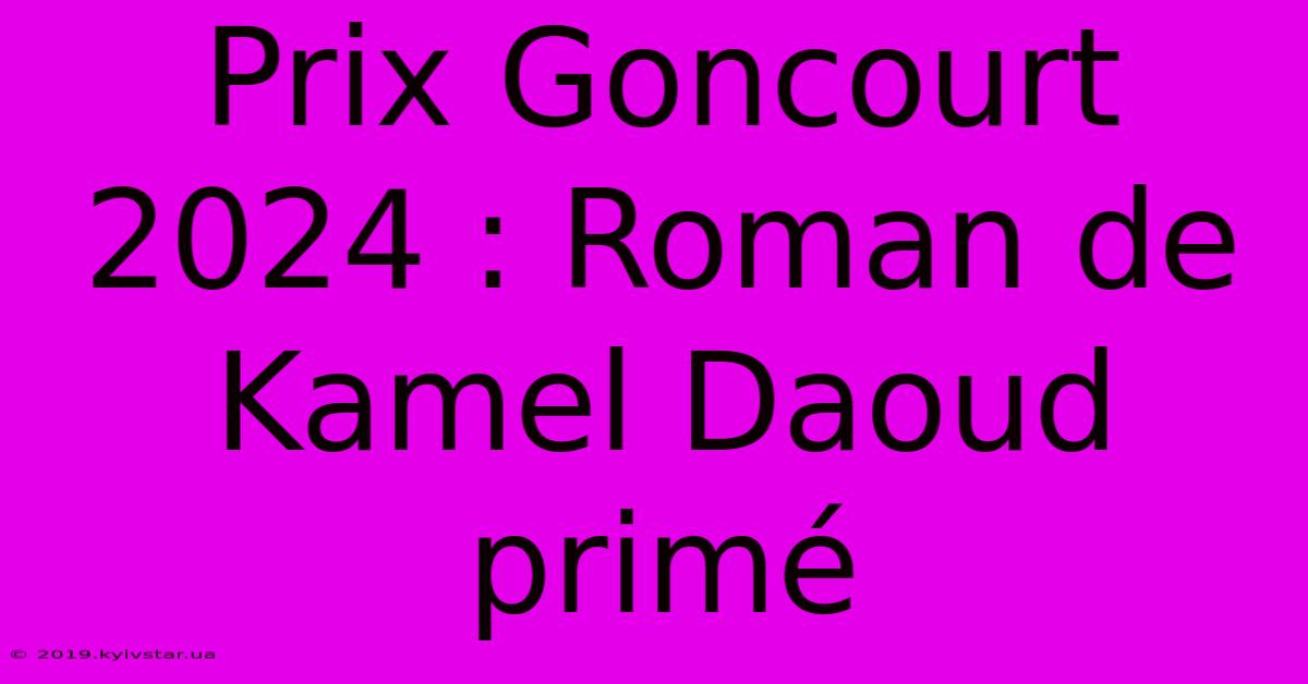 Prix Goncourt 2024 : Roman De Kamel Daoud Primé