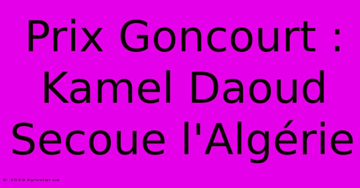 Prix Goncourt : Kamel Daoud Secoue L'Algérie