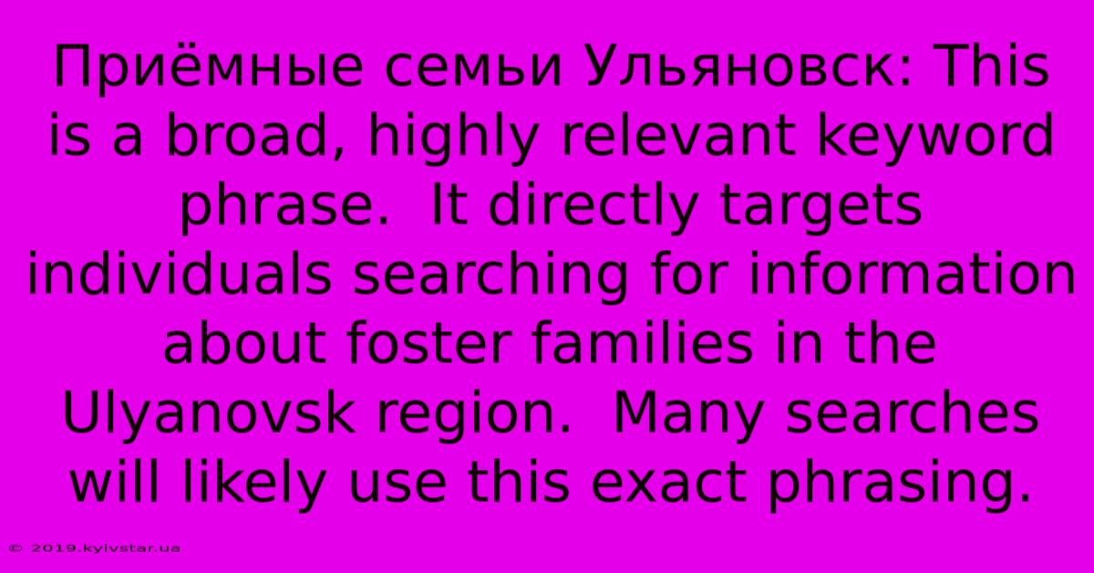 Приёмные Семьи Ульяновск: This Is A Broad, Highly Relevant Keyword Phrase.  It Directly Targets Individuals Searching For Information About Foster Families In The Ulyanovsk Region.  Many Searches Will Likely Use This Exact Phrasing.