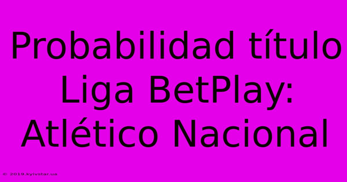 Probabilidad Título Liga BetPlay: Atlético Nacional