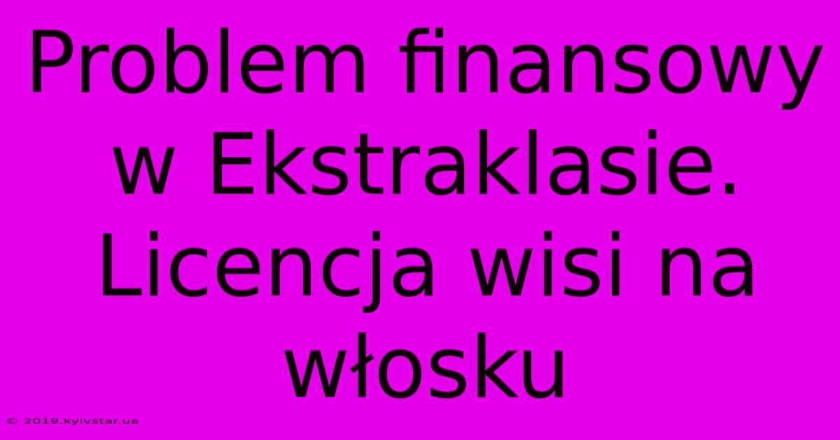 Problem Finansowy W Ekstraklasie. Licencja Wisi Na Włosku