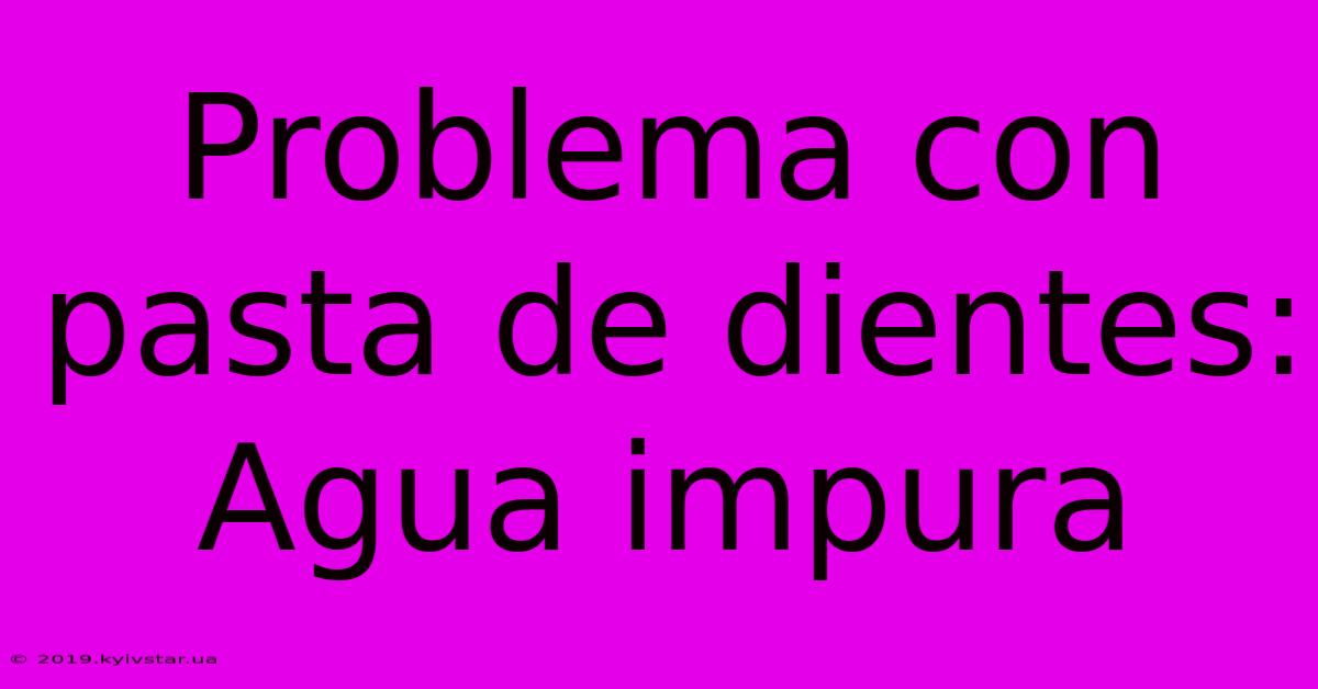 Problema Con Pasta De Dientes: Agua Impura