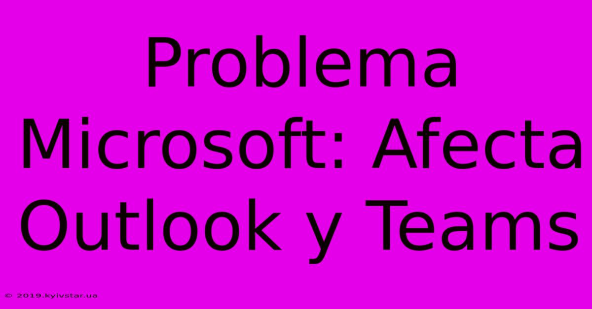 Problema Microsoft: Afecta Outlook Y Teams