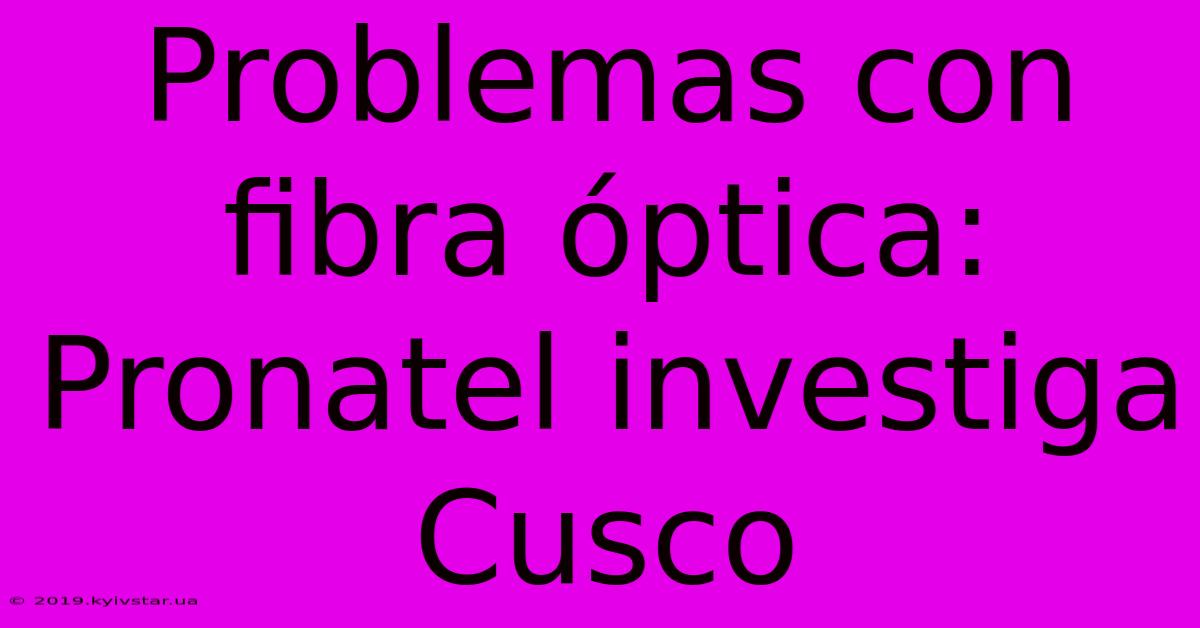 Problemas Con Fibra Óptica: Pronatel Investiga Cusco 