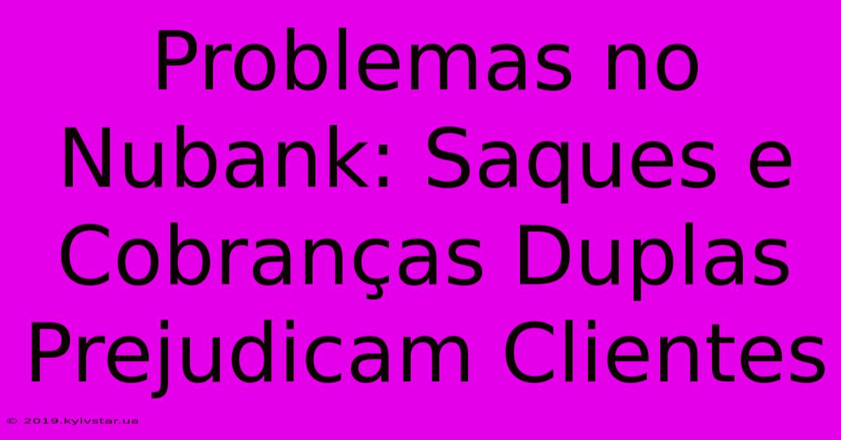 Problemas No Nubank: Saques E Cobranças Duplas Prejudicam Clientes 