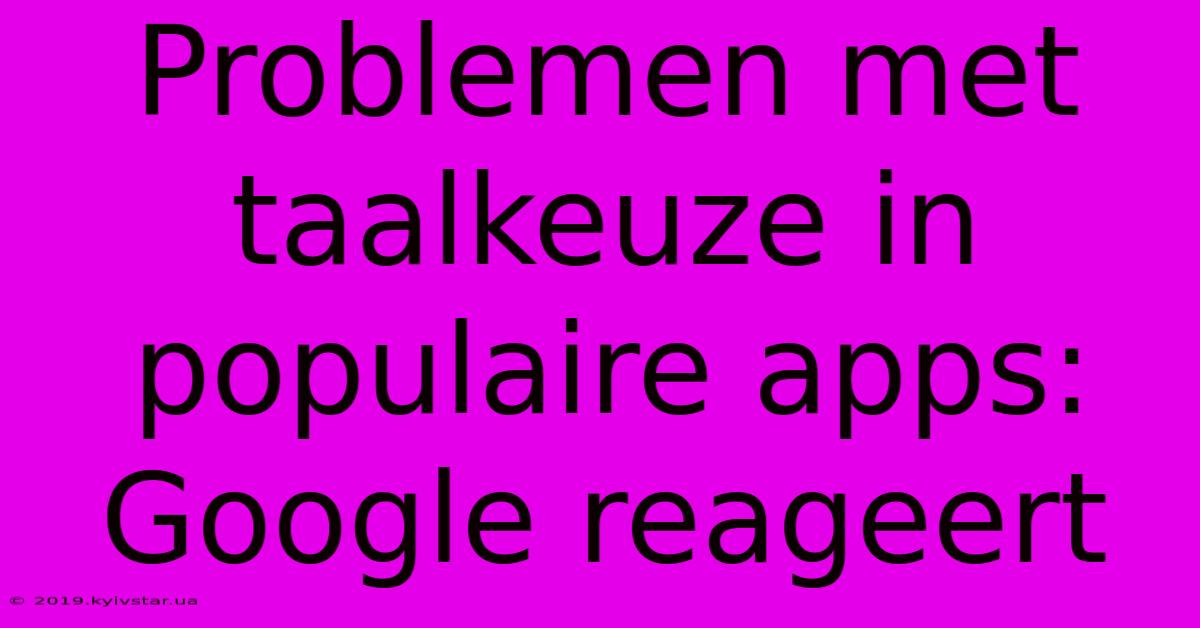 Problemen Met Taalkeuze In Populaire Apps: Google Reageert