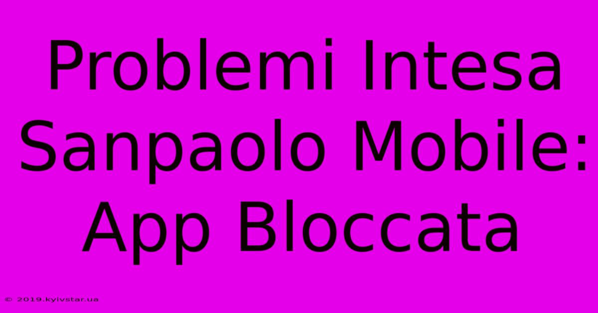 Problemi Intesa Sanpaolo Mobile: App Bloccata