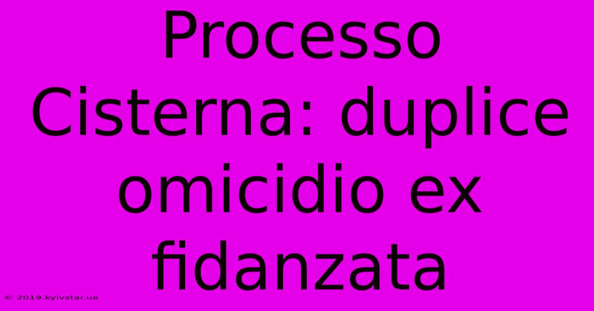 Processo Cisterna: Duplice Omicidio Ex Fidanzata