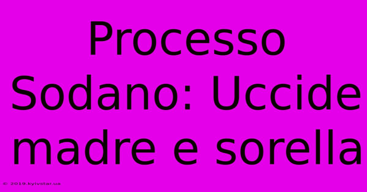 Processo Sodano: Uccide Madre E Sorella