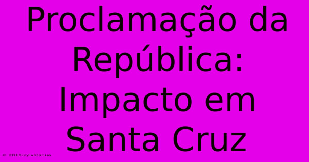 Proclamação Da República: Impacto Em Santa Cruz