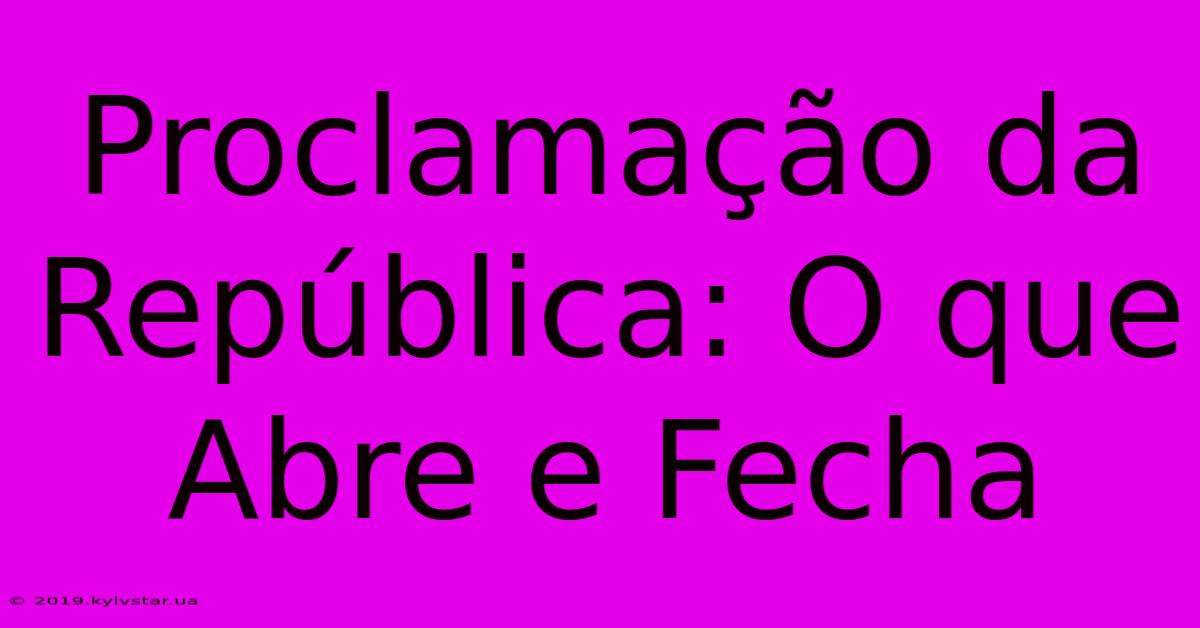 Proclamação Da República: O Que Abre E Fecha