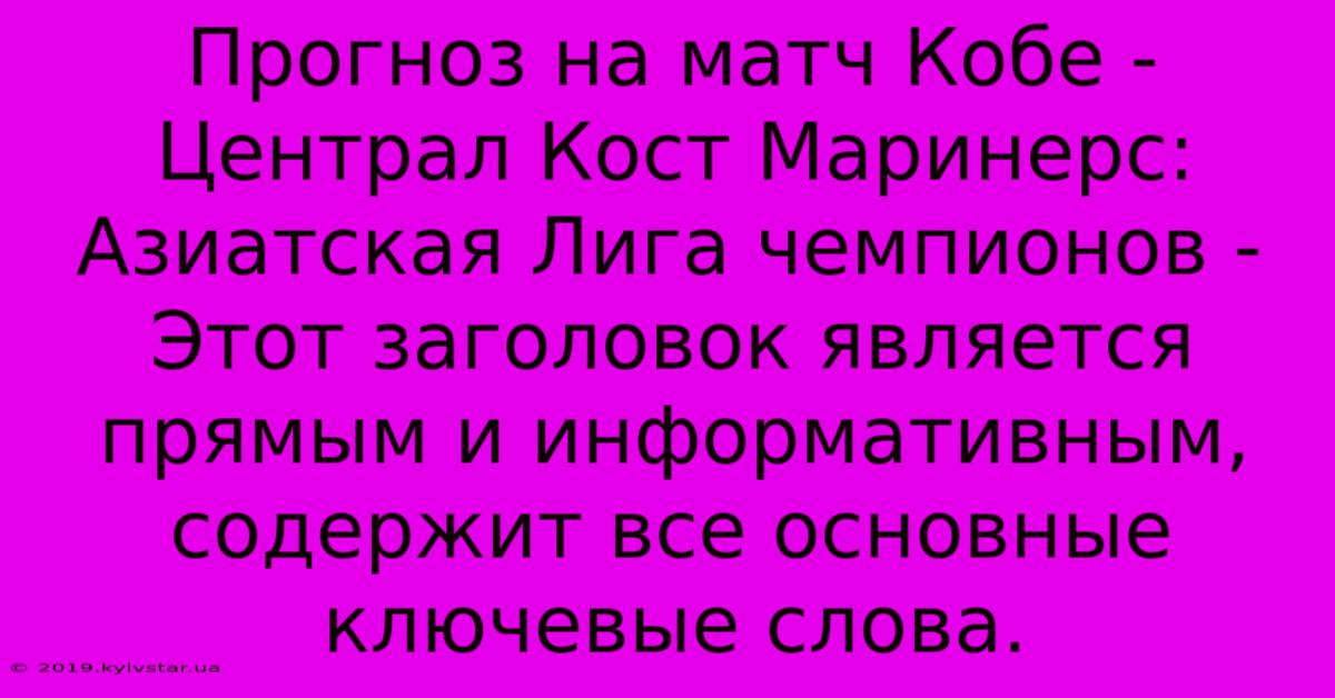 Прогноз На Матч Кобе - Централ Кост Маринерс: Азиатская Лига Чемпионов - Этот Заголовок Является Прямым И Информативным, Содержит Все Основные Ключевые Слова.