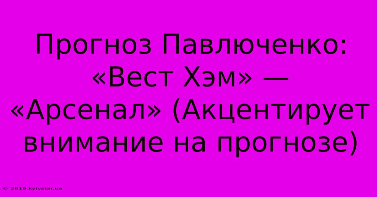 Прогноз Павлюченко: «Вест Хэм» — «Арсенал» (Акцентирует Внимание На Прогнозе)