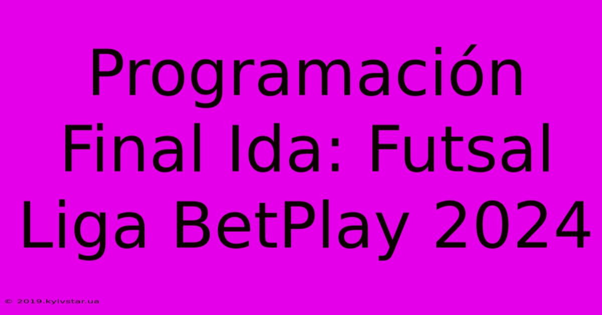 Programación Final Ida: Futsal Liga BetPlay 2024