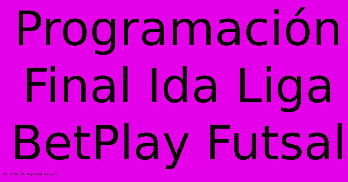 Programación Final Ida Liga BetPlay Futsal