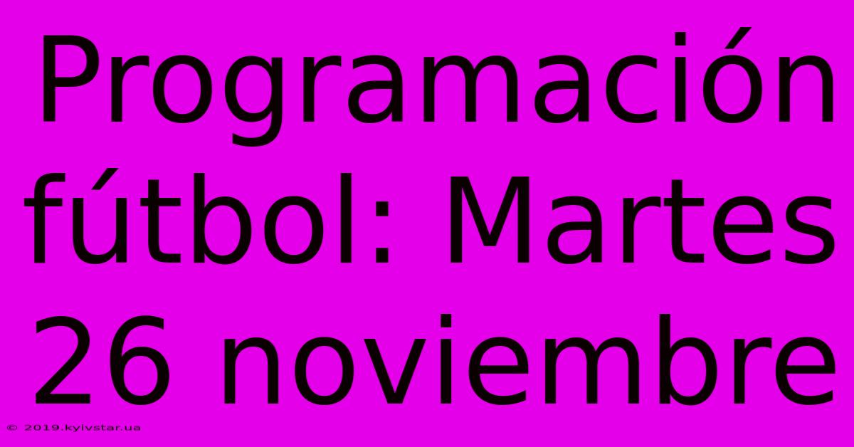 Programación Fútbol: Martes 26 Noviembre