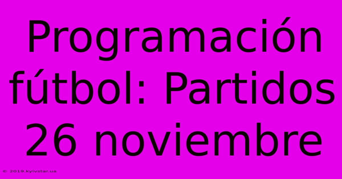 Programación Fútbol: Partidos 26 Noviembre