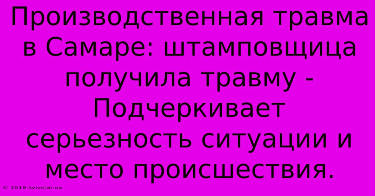 Производственная Травма В Самаре: Штамповщица Получила Травму -  Подчеркивает Серьезность Ситуации И Место Происшествия.