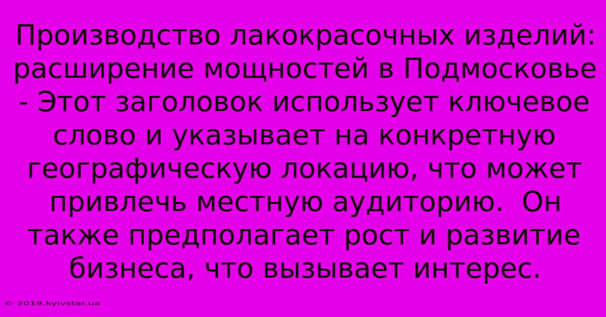 Производство Лакокрасочных Изделий:  Расширение Мощностей В Подмосковье - Этот Заголовок Использует Ключевое Слово И Указывает На Конкретную Географическую Локацию, Что Может Привлечь Местную Аудиторию.  Он Также Предполагает Рост И Развитие Бизнеса, Что Вызывает Интерес.