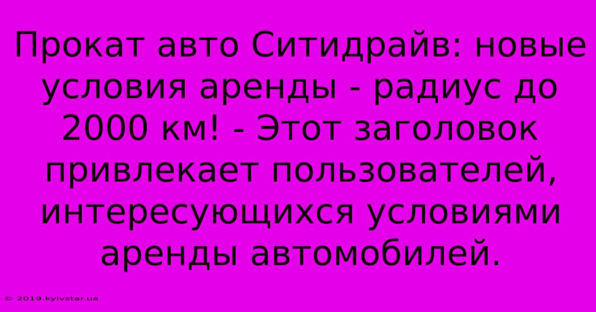 Прокат Авто Ситидрайв: Новые Условия Аренды - Радиус До 2000 Км! - Этот Заголовок Привлекает Пользователей, Интересующихся Условиями Аренды Автомобилей.