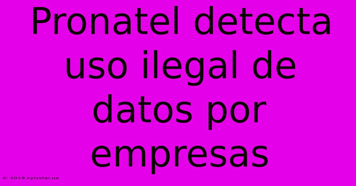 Pronatel Detecta Uso Ilegal De Datos Por Empresas