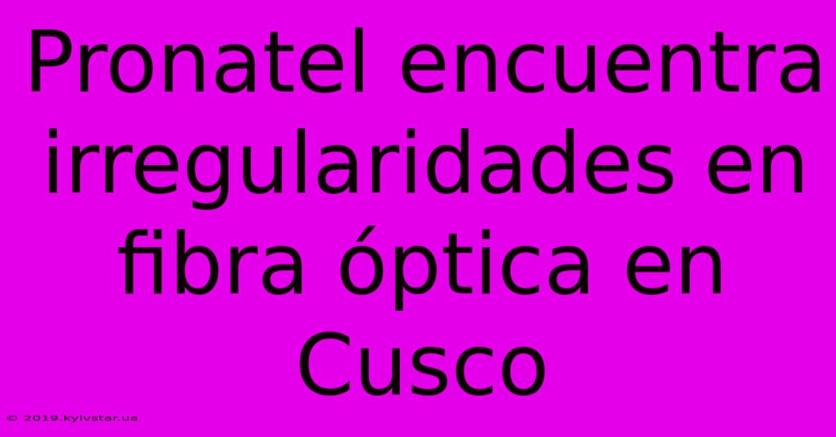 Pronatel Encuentra Irregularidades En Fibra Óptica En Cusco 