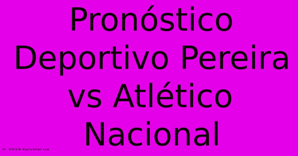 Pronóstico Deportivo Pereira Vs Atlético Nacional