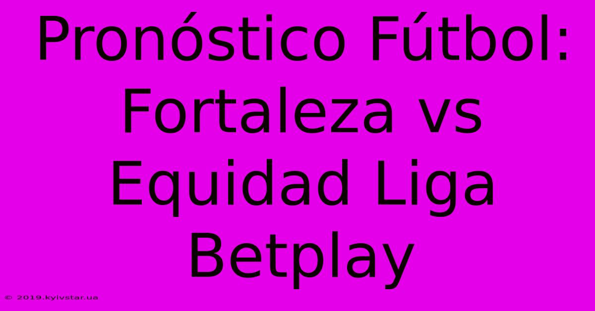 Pronóstico Fútbol: Fortaleza Vs Equidad Liga Betplay 