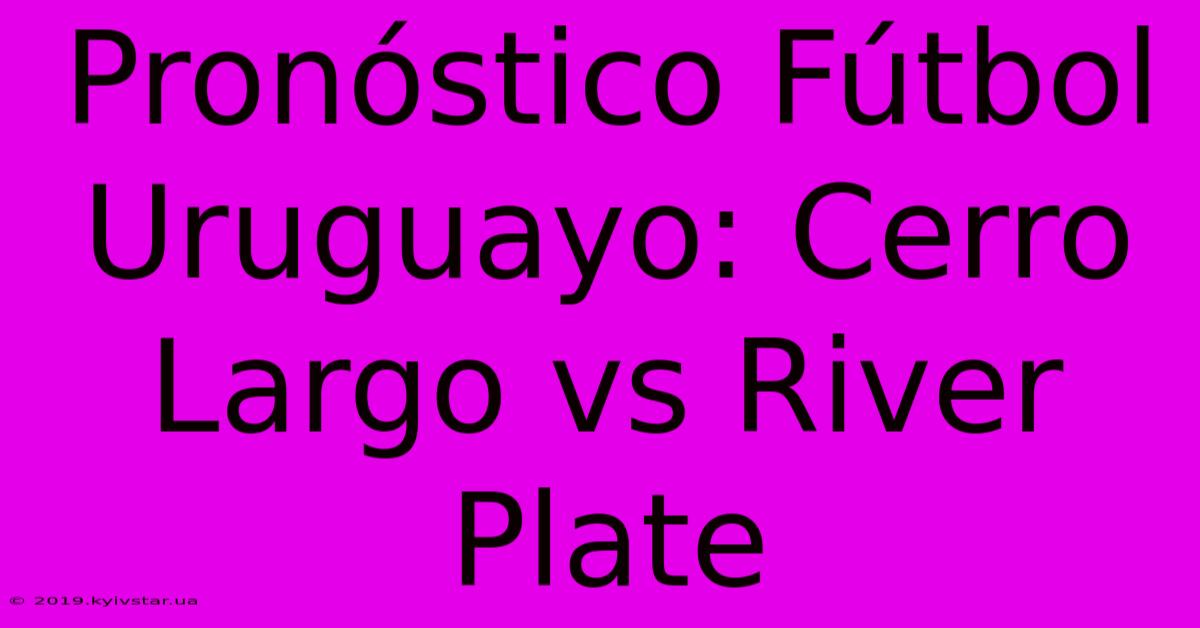 Pronóstico Fútbol Uruguayo: Cerro Largo Vs River Plate 