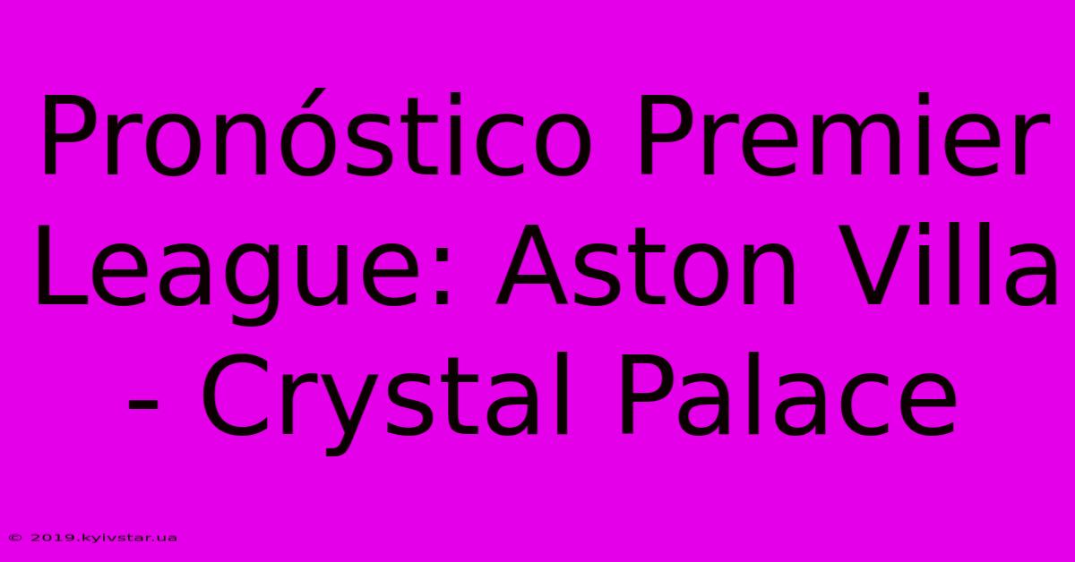 Pronóstico Premier League: Aston Villa - Crystal Palace