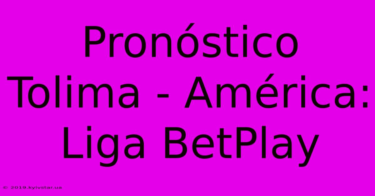 Pronóstico Tolima - América: Liga BetPlay