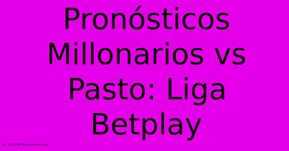 Pronósticos Millonarios Vs Pasto: Liga Betplay