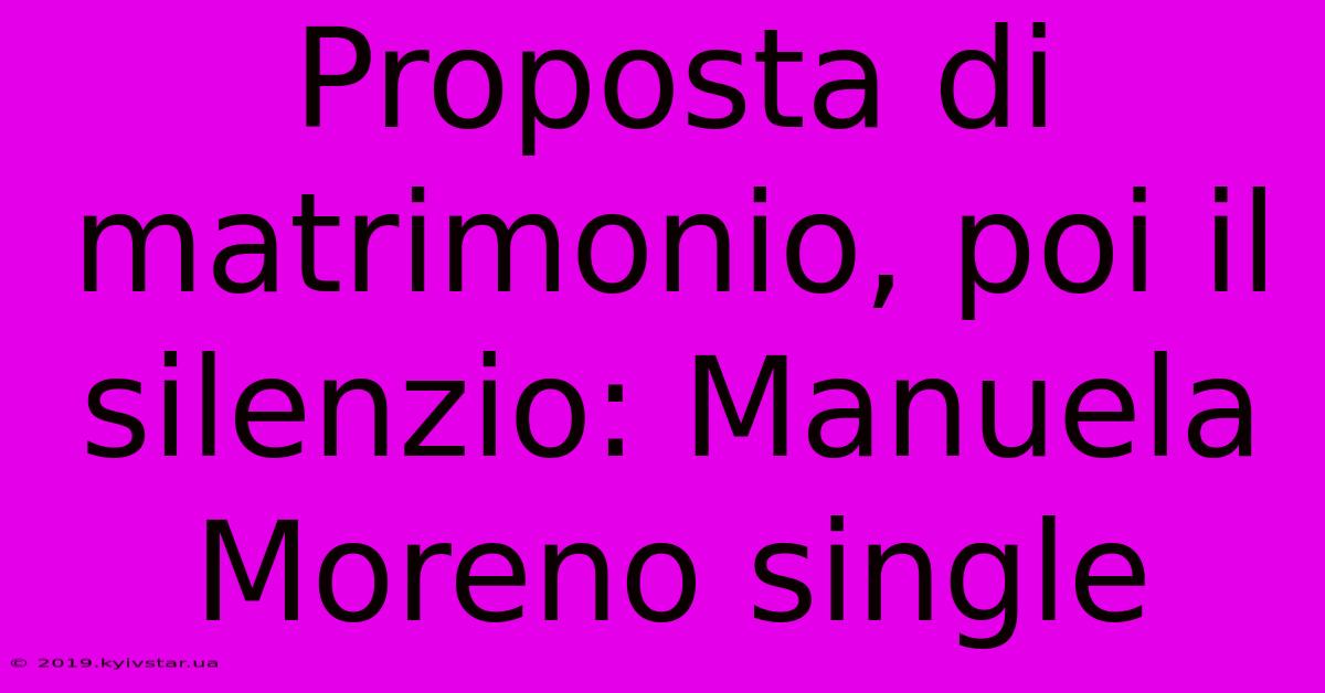 Proposta Di Matrimonio, Poi Il Silenzio: Manuela Moreno Single