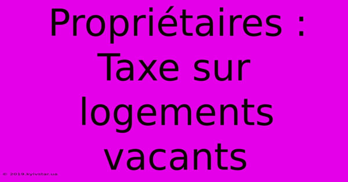 Propriétaires : Taxe Sur Logements Vacants