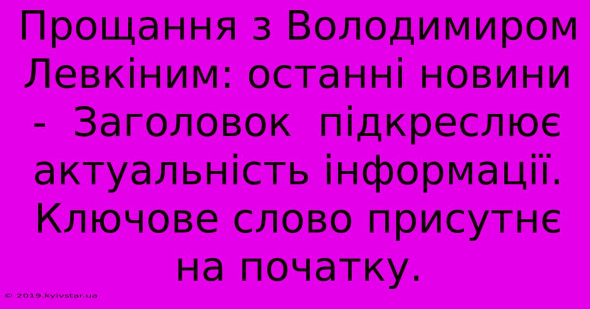 Прощання З Володимиром Левкіним: Останні Новини -  Заголовок  Підкреслює Актуальність Інформації.  Ключове Слово Присутнє На Початку.