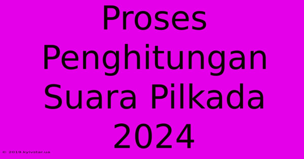 Proses Penghitungan Suara Pilkada 2024