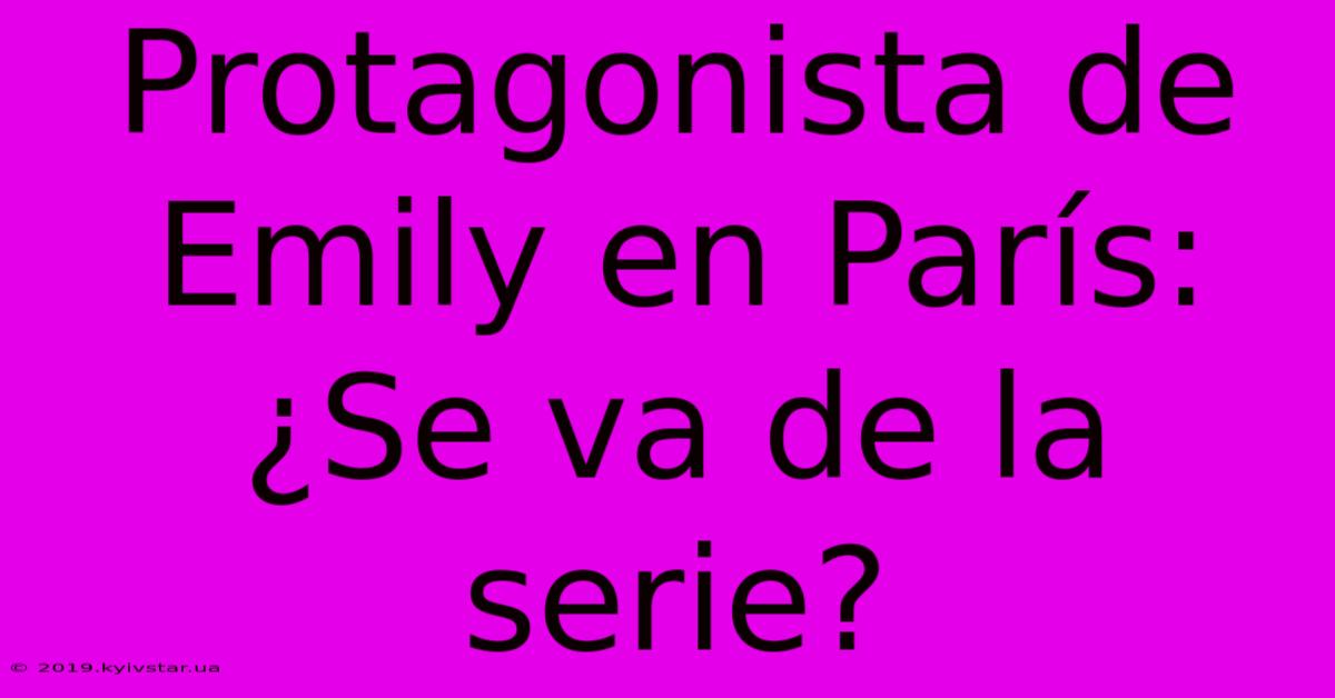 Protagonista De Emily En París: ¿Se Va De La Serie?