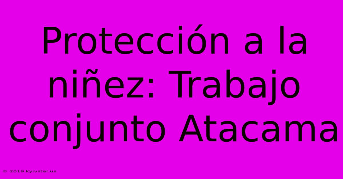 Protección A La Niñez: Trabajo Conjunto Atacama