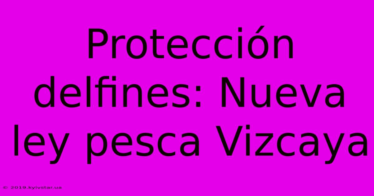 Protección Delfines: Nueva Ley Pesca Vizcaya