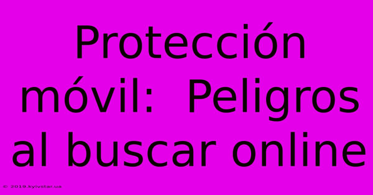 Protección Móvil:  Peligros Al Buscar Online