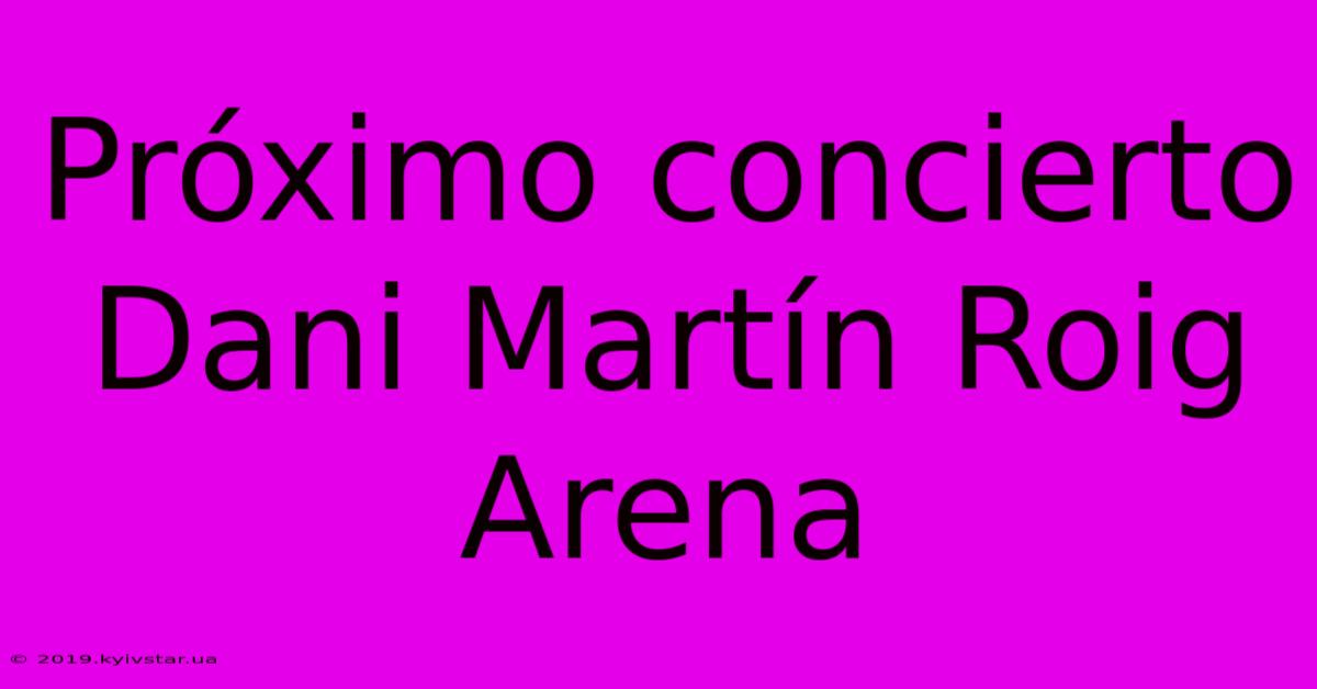 Próximo Concierto Dani Martín Roig Arena